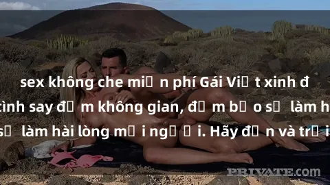 sex không che miễn phí Gái Việt xinh đẹp, nồng nàn làm tình say đắm không gian, đảm bảo sẽ làm hài lòng mọi người. Hãy đến và trải nghiệm ngay!