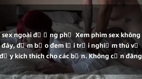 sex ngoài đường phố Xem phim sex không che miễn phí tại đây, đảm bảo đem lại trải nghiệm thú vị và đầy kích thích cho các bạn. Không cần đăng ký, hoàn toàn miễn phí.