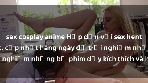 sex cosplay anime Hấp dẫn với sex hentai vietsub mới nhất, cập nhật hàng ngày để trải nghiệm những bộ phim đầy kích thích và hấp dẫn.