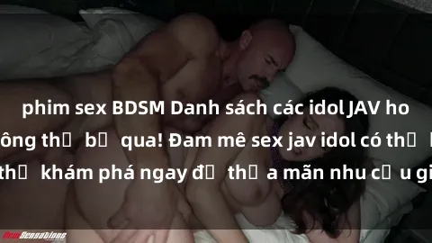 phim sex BDSM Danh sách các idol JAV hot nhất hiện nay không thể bỏ qua! Đam mê sex jav idol có thể khám phá ngay để thỏa mãn nhu cầu giải trí của mình!